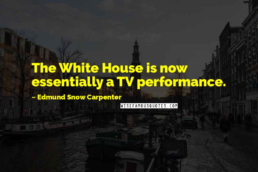 Edmund Snow Carpenter Quotes: The White House is now essentially a TV performance.