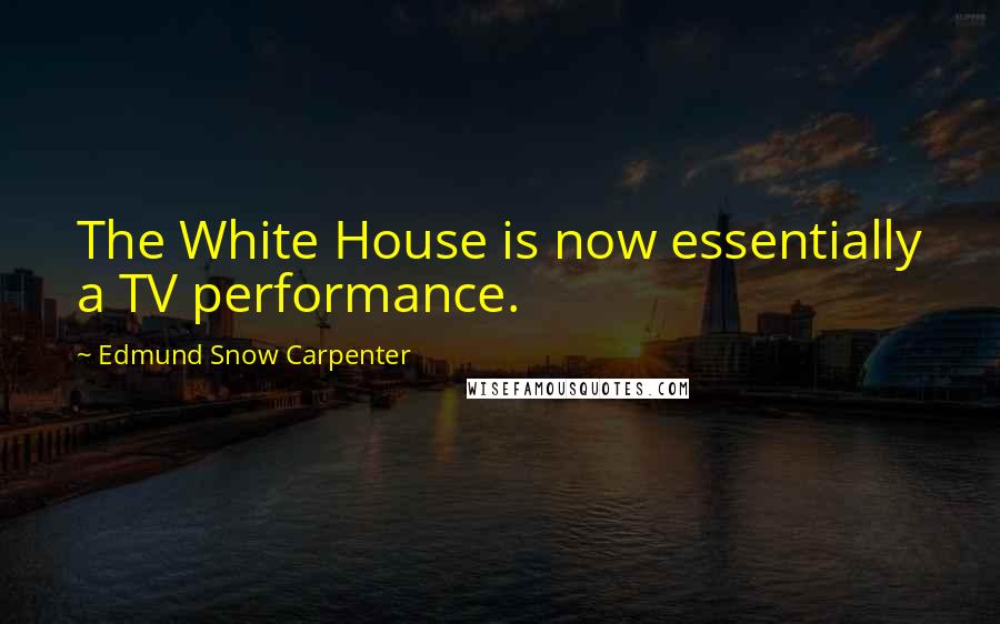 Edmund Snow Carpenter Quotes: The White House is now essentially a TV performance.