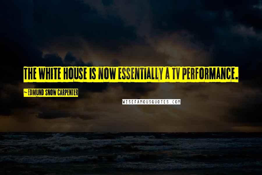 Edmund Snow Carpenter Quotes: The White House is now essentially a TV performance.