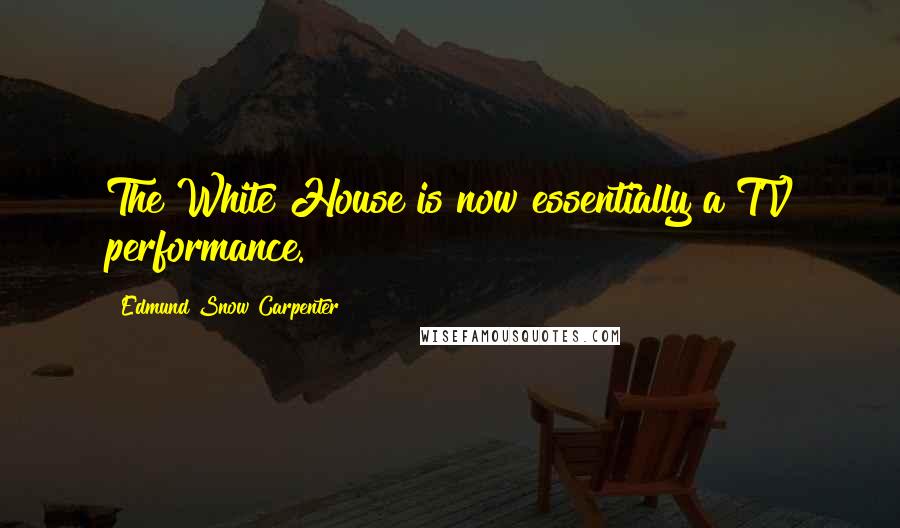 Edmund Snow Carpenter Quotes: The White House is now essentially a TV performance.