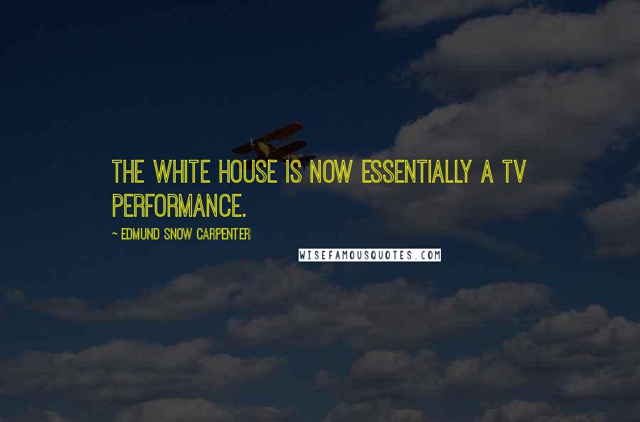 Edmund Snow Carpenter Quotes: The White House is now essentially a TV performance.