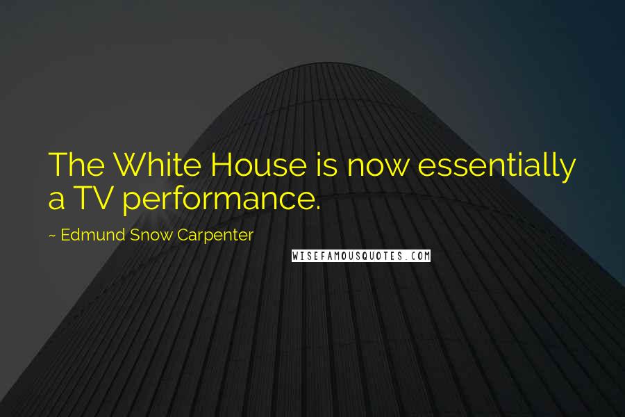 Edmund Snow Carpenter Quotes: The White House is now essentially a TV performance.