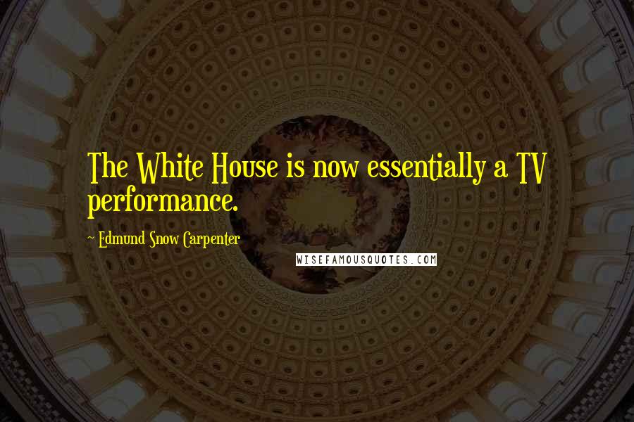 Edmund Snow Carpenter Quotes: The White House is now essentially a TV performance.