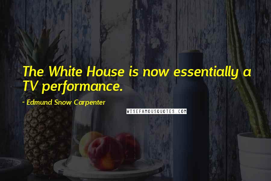 Edmund Snow Carpenter Quotes: The White House is now essentially a TV performance.