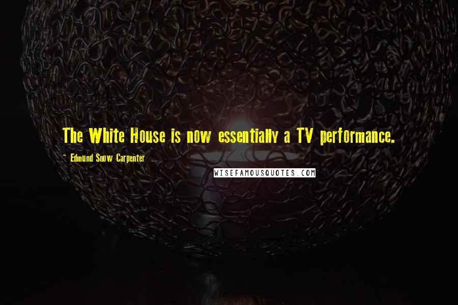 Edmund Snow Carpenter Quotes: The White House is now essentially a TV performance.