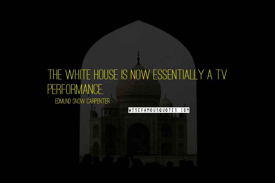 Edmund Snow Carpenter Quotes: The White House is now essentially a TV performance.