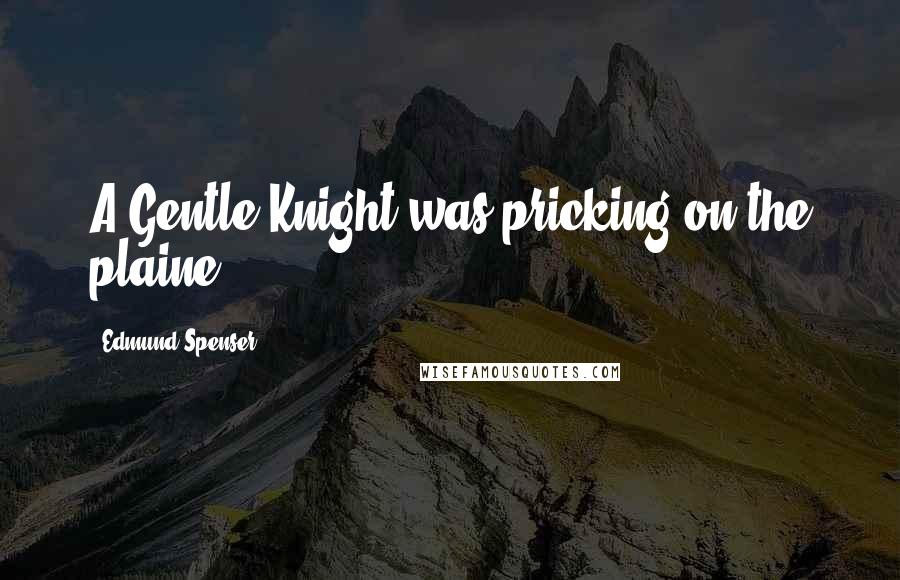 Edmund Spenser Quotes: A Gentle Knight was pricking on the plaine.