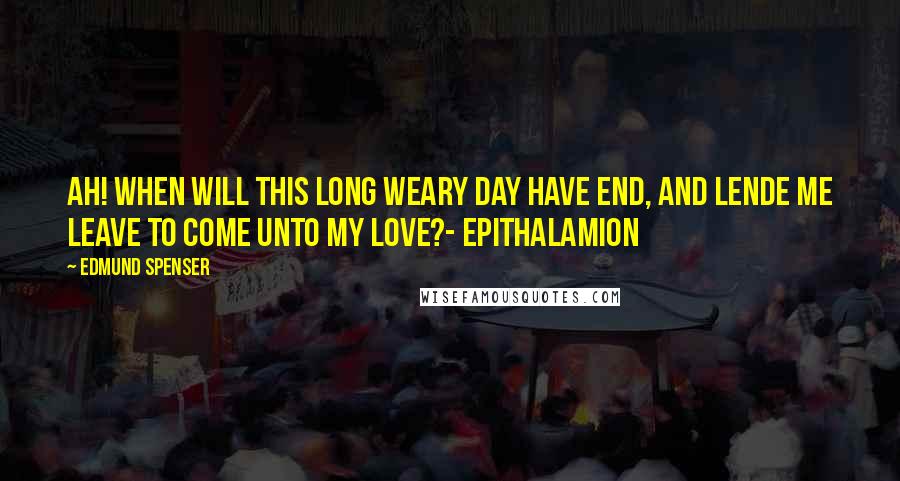 Edmund Spenser Quotes: Ah! when will this long weary day have end, And lende me leave to come unto my love?- Epithalamion