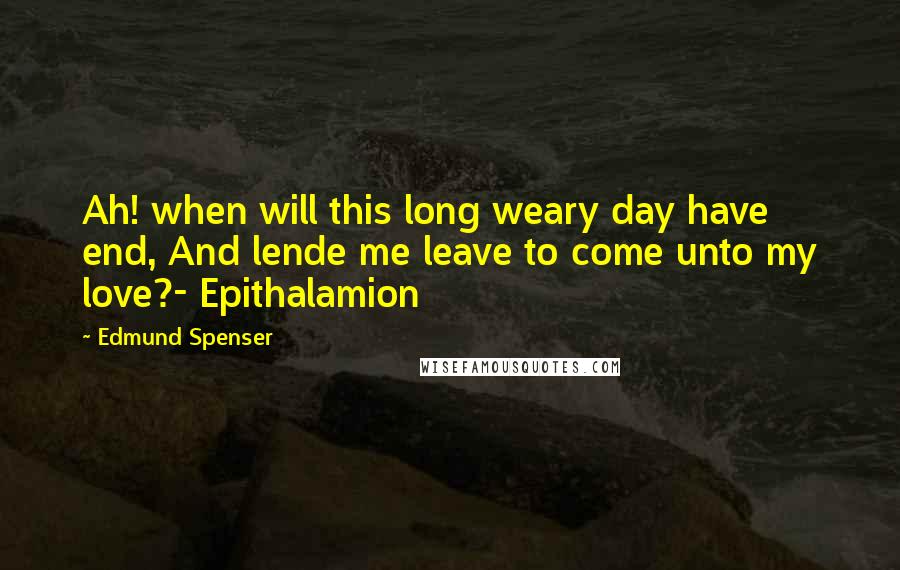 Edmund Spenser Quotes: Ah! when will this long weary day have end, And lende me leave to come unto my love?- Epithalamion