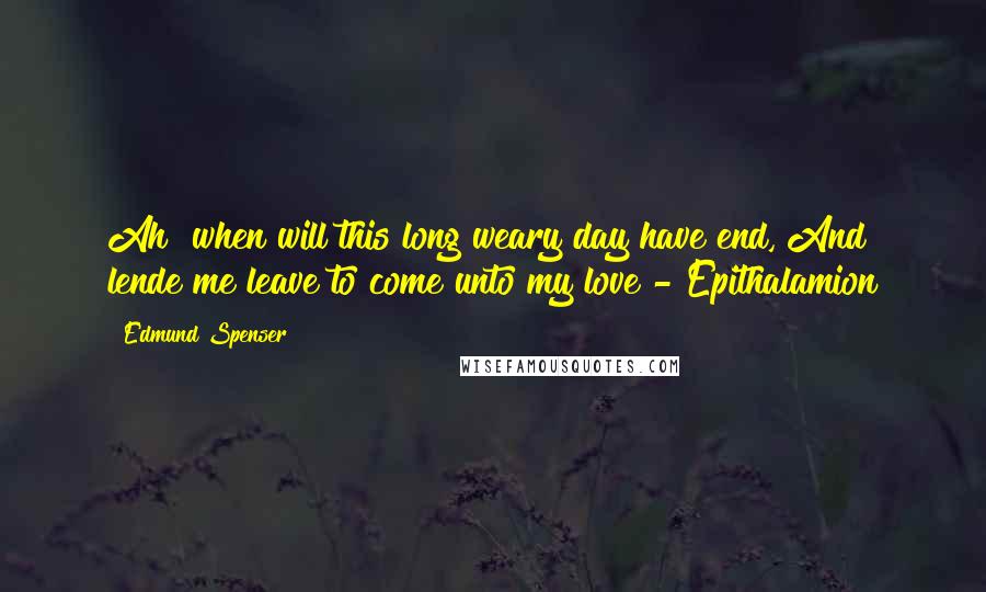 Edmund Spenser Quotes: Ah! when will this long weary day have end, And lende me leave to come unto my love?- Epithalamion