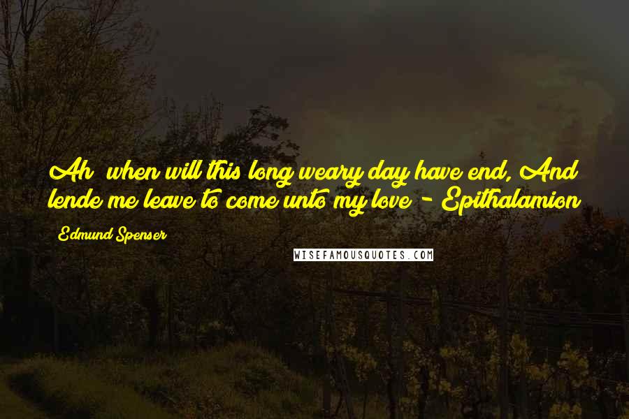 Edmund Spenser Quotes: Ah! when will this long weary day have end, And lende me leave to come unto my love?- Epithalamion