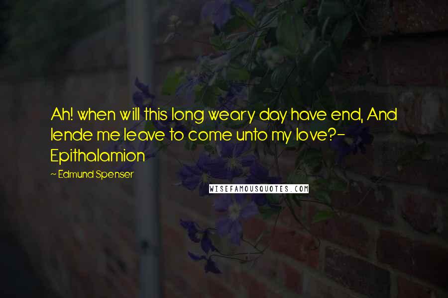 Edmund Spenser Quotes: Ah! when will this long weary day have end, And lende me leave to come unto my love?- Epithalamion