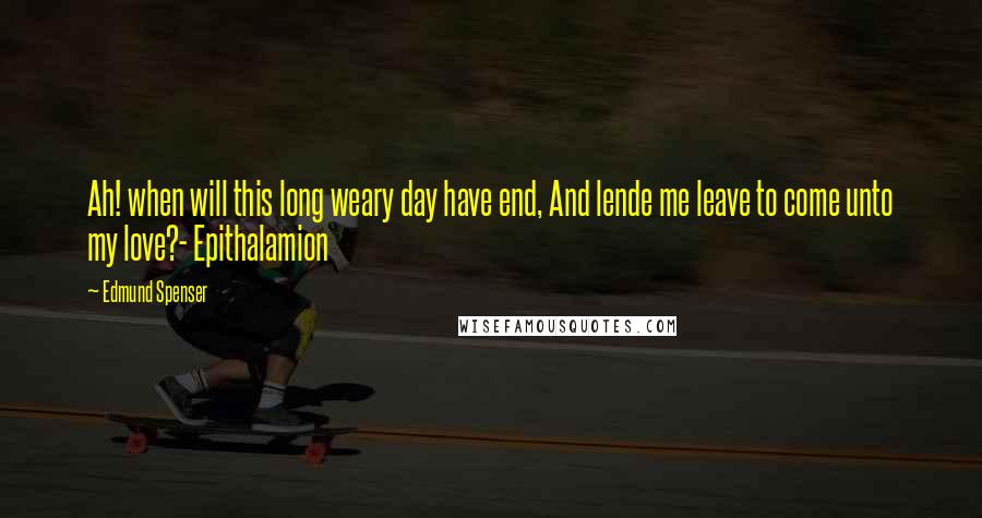 Edmund Spenser Quotes: Ah! when will this long weary day have end, And lende me leave to come unto my love?- Epithalamion