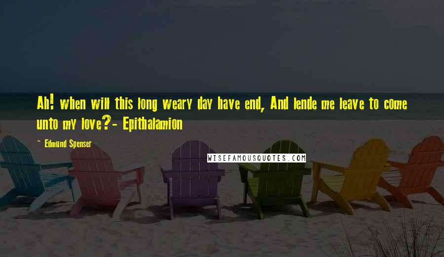 Edmund Spenser Quotes: Ah! when will this long weary day have end, And lende me leave to come unto my love?- Epithalamion