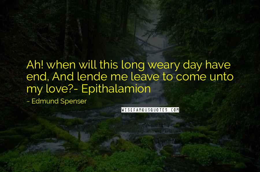 Edmund Spenser Quotes: Ah! when will this long weary day have end, And lende me leave to come unto my love?- Epithalamion