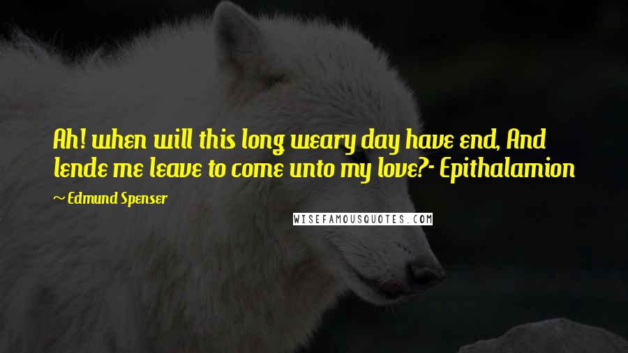 Edmund Spenser Quotes: Ah! when will this long weary day have end, And lende me leave to come unto my love?- Epithalamion