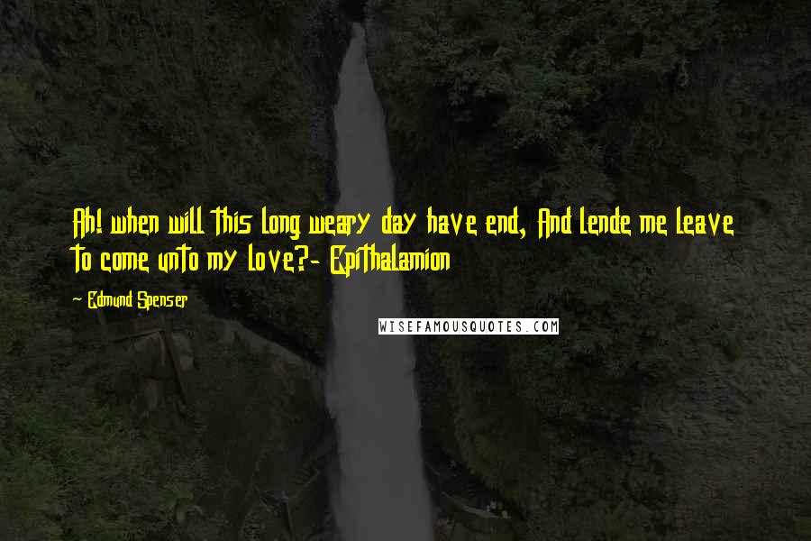 Edmund Spenser Quotes: Ah! when will this long weary day have end, And lende me leave to come unto my love?- Epithalamion