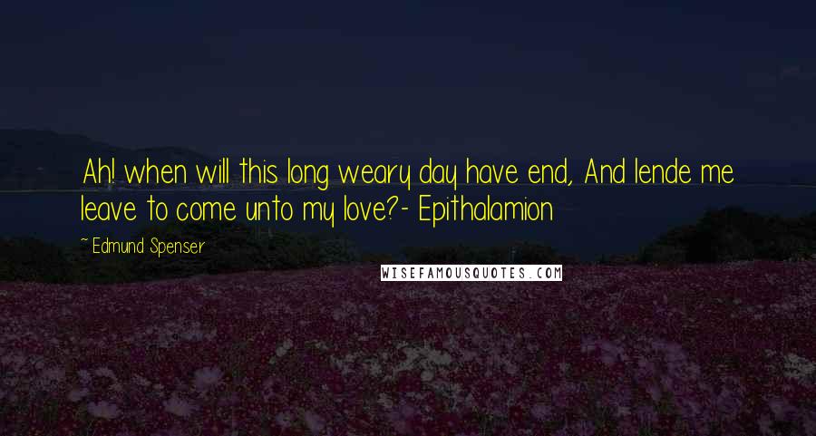 Edmund Spenser Quotes: Ah! when will this long weary day have end, And lende me leave to come unto my love?- Epithalamion