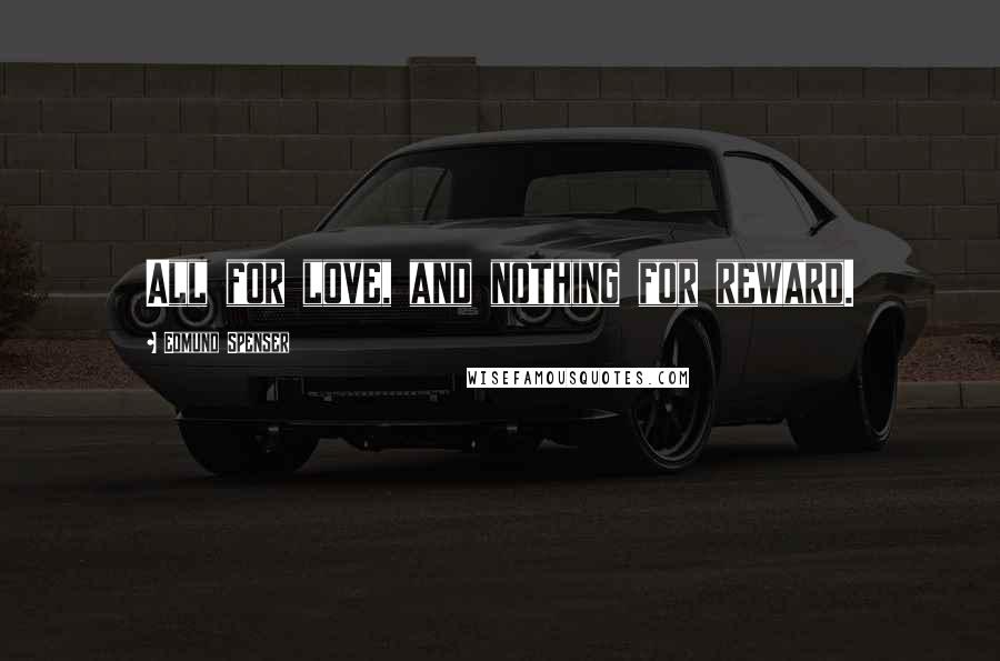 Edmund Spenser Quotes: All for love, and nothing for reward.