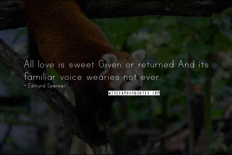 Edmund Spenser Quotes: All love is sweet Given or returned And its familiar voice wearies not ever.
