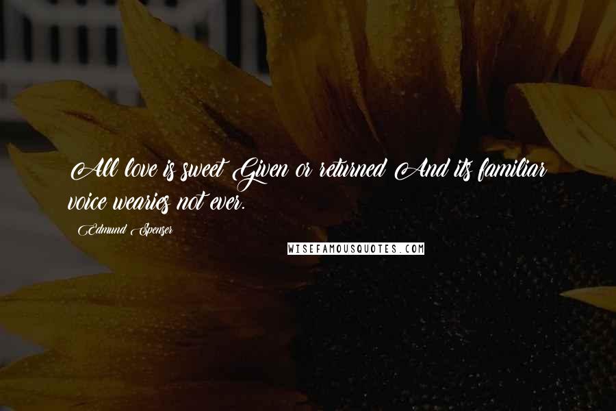 Edmund Spenser Quotes: All love is sweet Given or returned And its familiar voice wearies not ever.