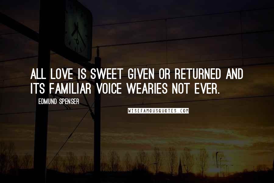 Edmund Spenser Quotes: All love is sweet Given or returned And its familiar voice wearies not ever.