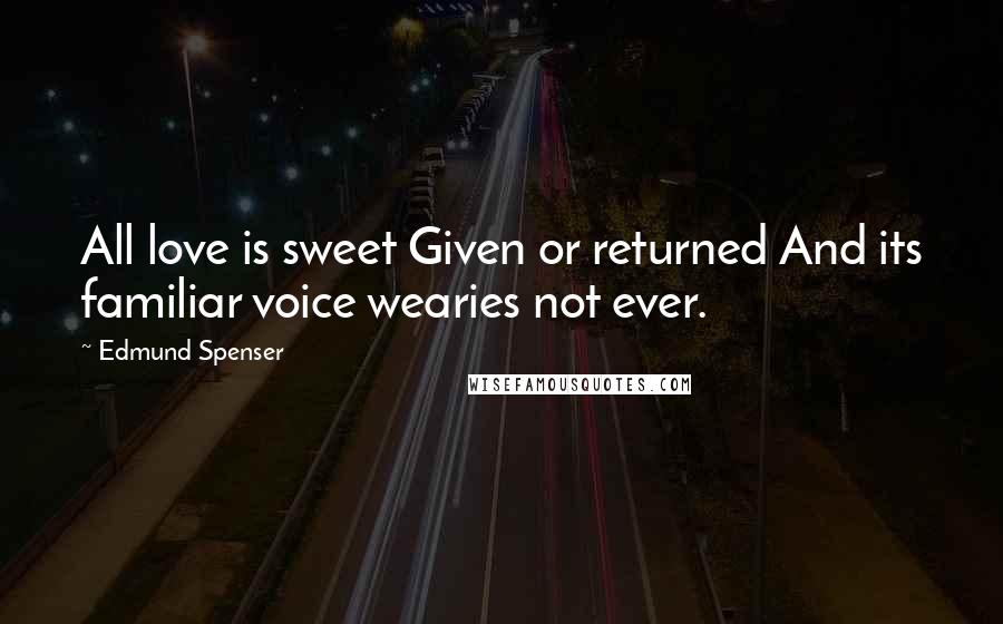 Edmund Spenser Quotes: All love is sweet Given or returned And its familiar voice wearies not ever.