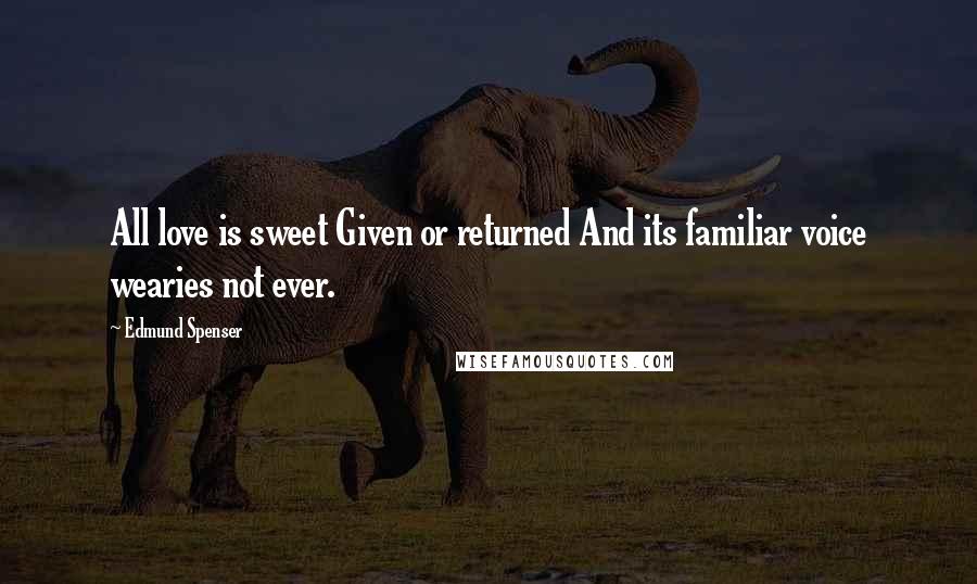 Edmund Spenser Quotes: All love is sweet Given or returned And its familiar voice wearies not ever.
