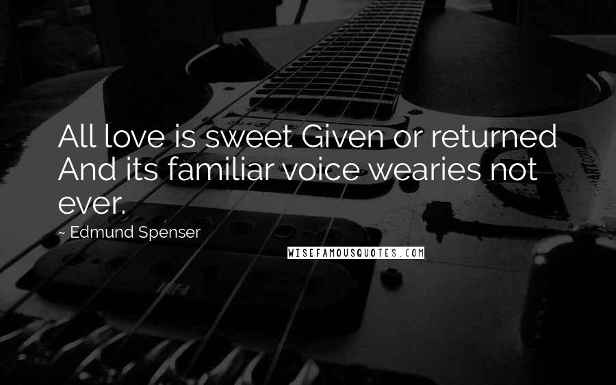 Edmund Spenser Quotes: All love is sweet Given or returned And its familiar voice wearies not ever.