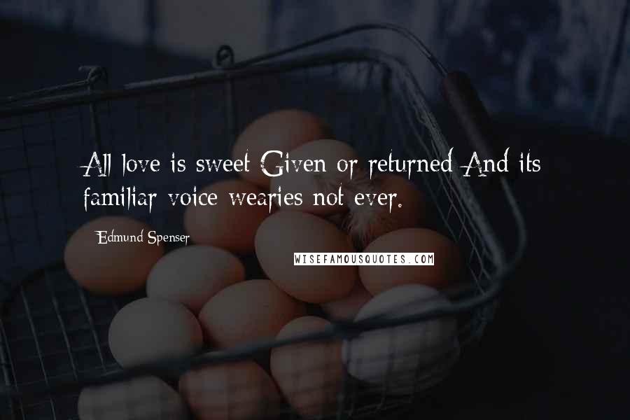 Edmund Spenser Quotes: All love is sweet Given or returned And its familiar voice wearies not ever.