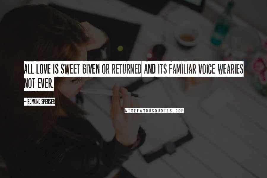 Edmund Spenser Quotes: All love is sweet Given or returned And its familiar voice wearies not ever.
