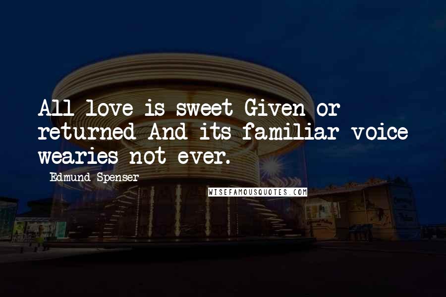 Edmund Spenser Quotes: All love is sweet Given or returned And its familiar voice wearies not ever.
