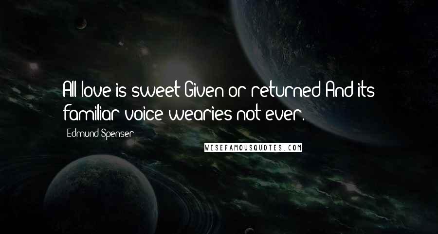 Edmund Spenser Quotes: All love is sweet Given or returned And its familiar voice wearies not ever.
