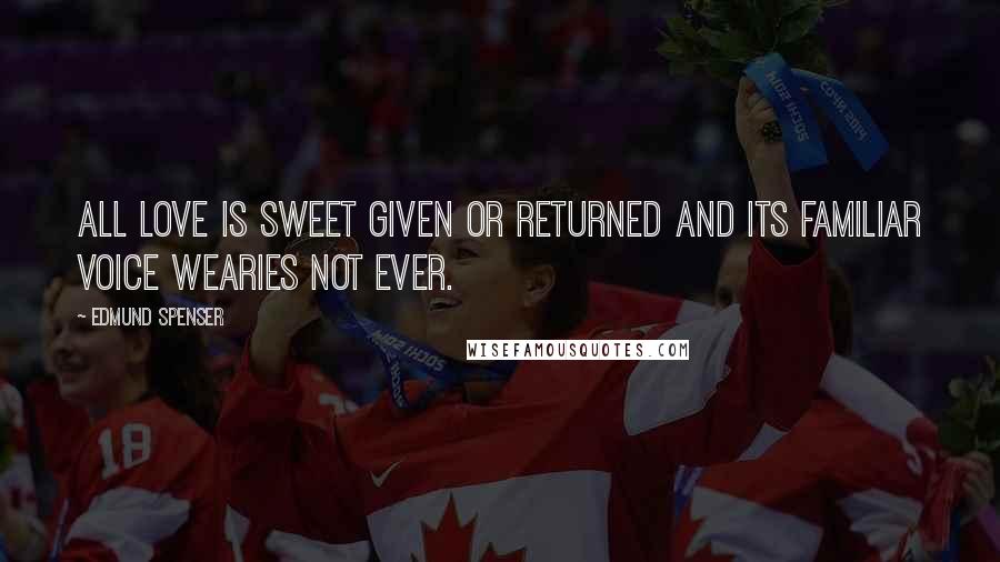 Edmund Spenser Quotes: All love is sweet Given or returned And its familiar voice wearies not ever.