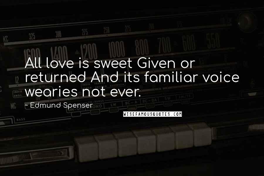 Edmund Spenser Quotes: All love is sweet Given or returned And its familiar voice wearies not ever.