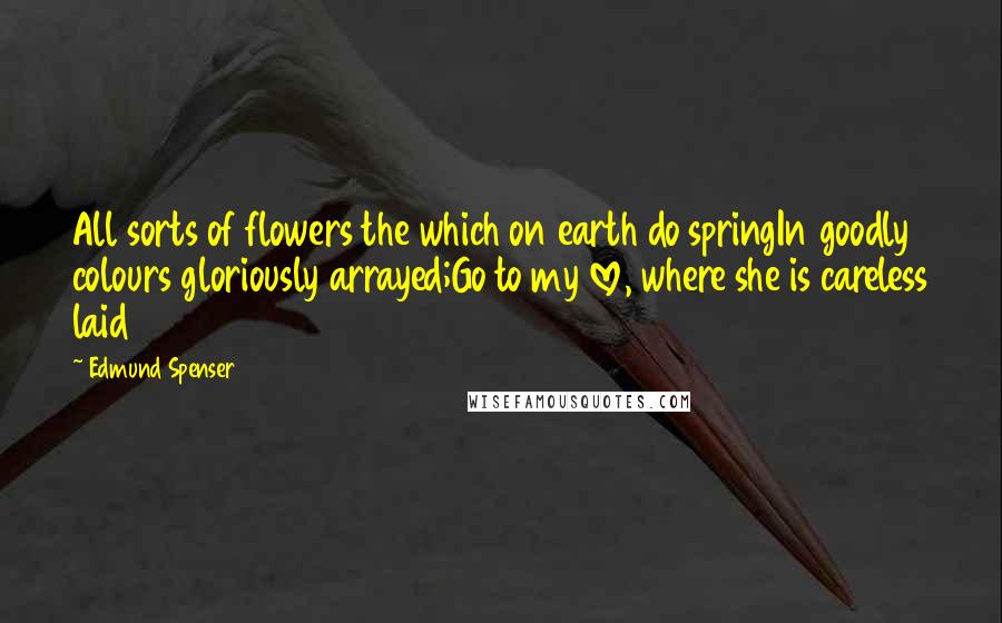 Edmund Spenser Quotes: All sorts of flowers the which on earth do springIn goodly colours gloriously arrayed;Go to my love, where she is careless laid