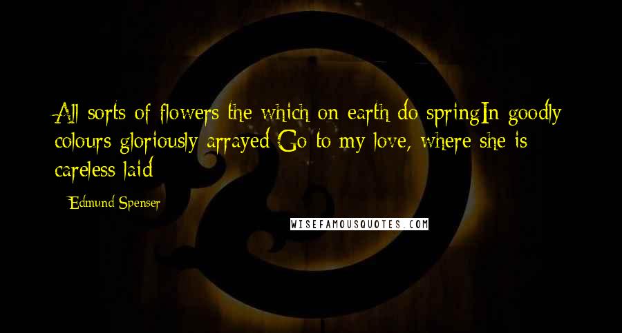 Edmund Spenser Quotes: All sorts of flowers the which on earth do springIn goodly colours gloriously arrayed;Go to my love, where she is careless laid