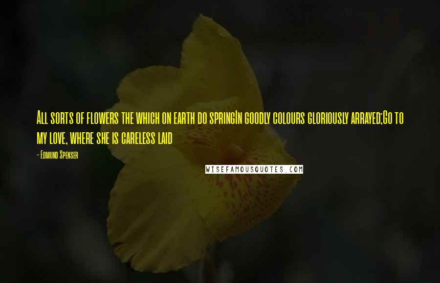 Edmund Spenser Quotes: All sorts of flowers the which on earth do springIn goodly colours gloriously arrayed;Go to my love, where she is careless laid