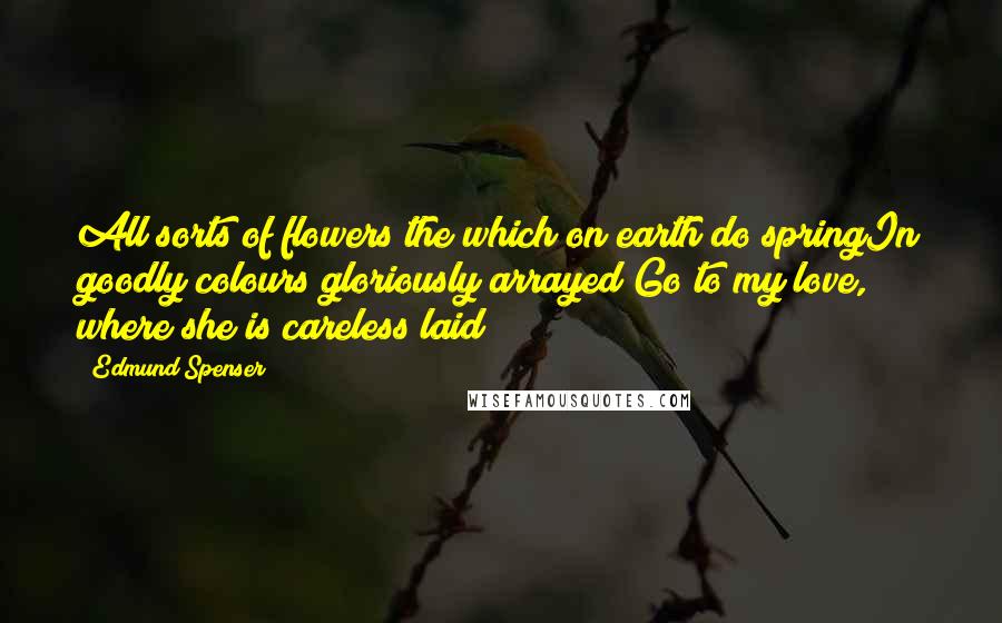 Edmund Spenser Quotes: All sorts of flowers the which on earth do springIn goodly colours gloriously arrayed;Go to my love, where she is careless laid