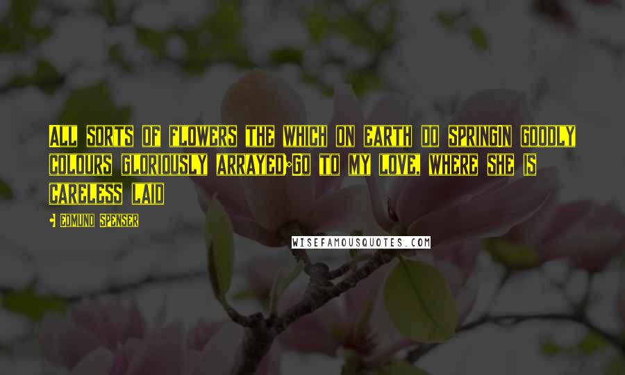 Edmund Spenser Quotes: All sorts of flowers the which on earth do springIn goodly colours gloriously arrayed;Go to my love, where she is careless laid