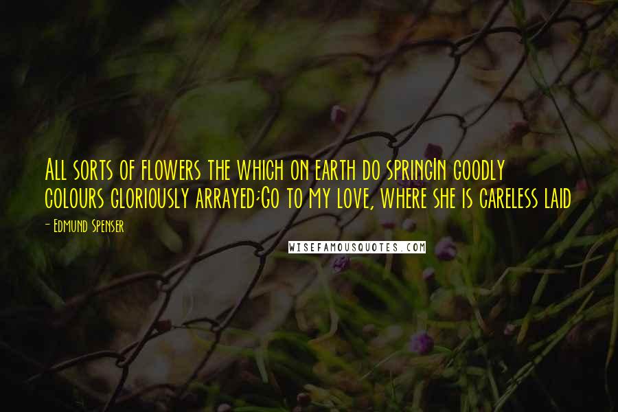 Edmund Spenser Quotes: All sorts of flowers the which on earth do springIn goodly colours gloriously arrayed;Go to my love, where she is careless laid