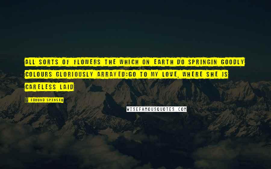 Edmund Spenser Quotes: All sorts of flowers the which on earth do springIn goodly colours gloriously arrayed;Go to my love, where she is careless laid