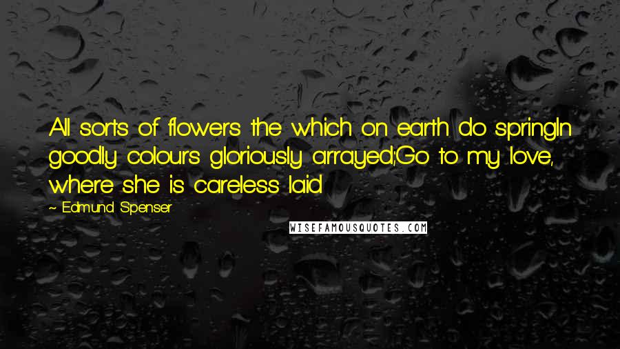 Edmund Spenser Quotes: All sorts of flowers the which on earth do springIn goodly colours gloriously arrayed;Go to my love, where she is careless laid