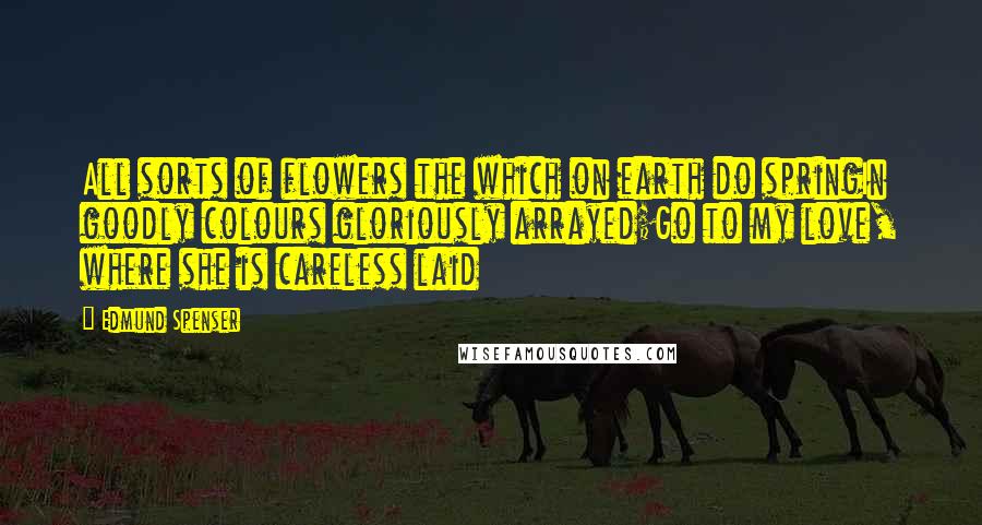 Edmund Spenser Quotes: All sorts of flowers the which on earth do springIn goodly colours gloriously arrayed;Go to my love, where she is careless laid