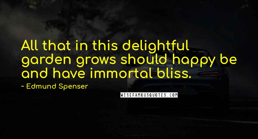Edmund Spenser Quotes: All that in this delightful garden grows should happy be and have immortal bliss.