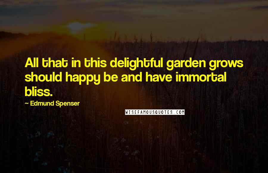 Edmund Spenser Quotes: All that in this delightful garden grows should happy be and have immortal bliss.