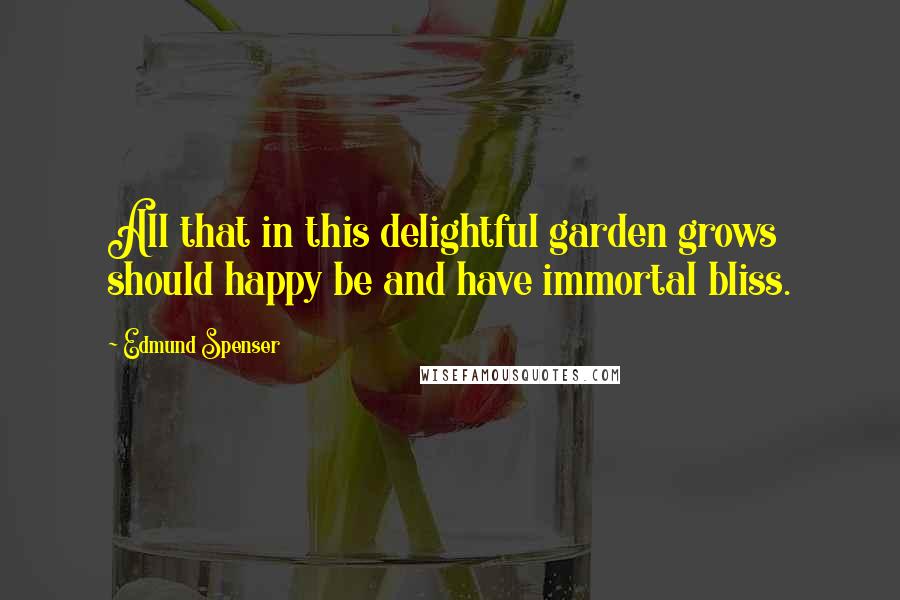 Edmund Spenser Quotes: All that in this delightful garden grows should happy be and have immortal bliss.