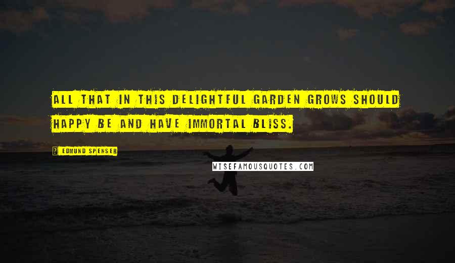 Edmund Spenser Quotes: All that in this delightful garden grows should happy be and have immortal bliss.