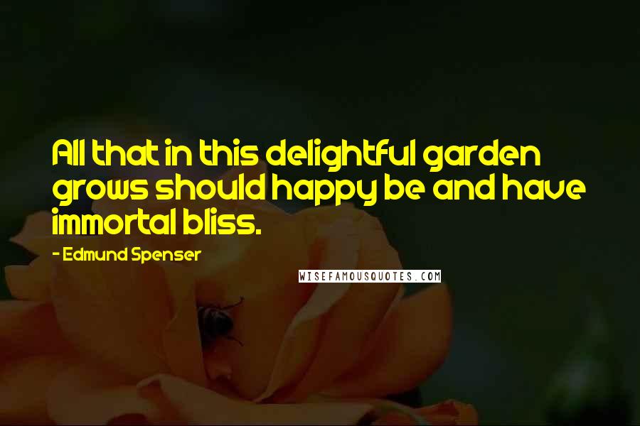 Edmund Spenser Quotes: All that in this delightful garden grows should happy be and have immortal bliss.