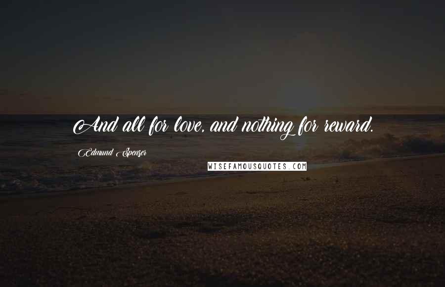 Edmund Spenser Quotes: And all for love, and nothing for reward.